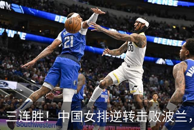 三连胜！中国女排逆转击败波兰，3胜1负结束世界联赛南京站