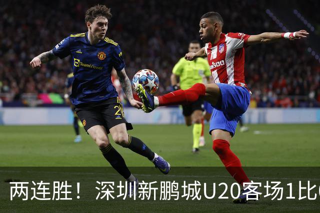 两连胜！深圳新鹏城U20客场1比0战胜陕西联合U20