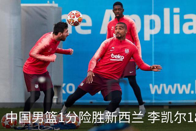 中国男篮1分险胜新西兰 李凯尔18分+致胜抢断