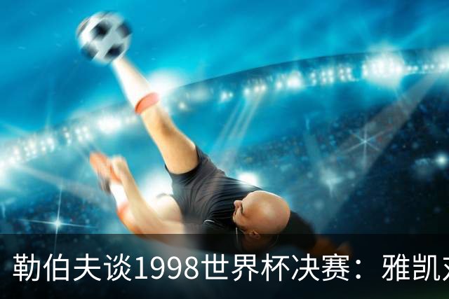 勒伯夫谈1998世界杯决赛：雅凯对我完全有信心 我要应对大罗挑战