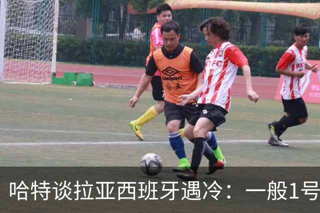 哈特谈拉亚西班牙遇冷：一般1号门将自己不犯错，教练很难换人的