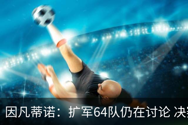 因凡蒂诺：扩军64队仍在讨论 决赛将和特朗普共同颁奖