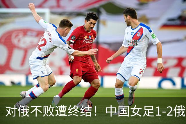 对俄不败遭终结！中国女足1-2俄罗斯女足 王霜世界波难救主