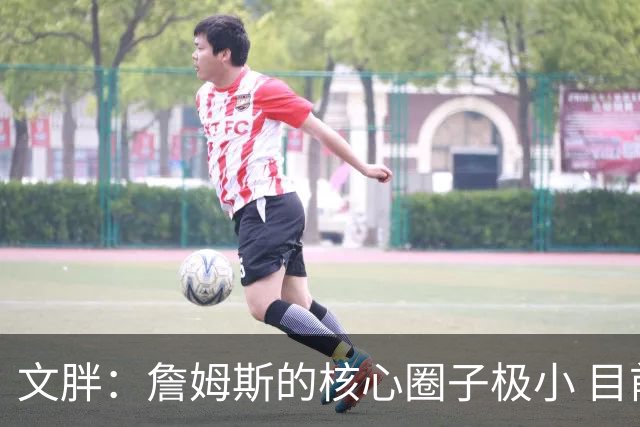 文胖：詹姆斯的核心圈子极小 目前没人能确定他加盟哪支球队