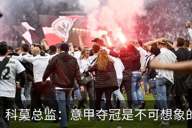 科莫总监：意甲夺冠是不可想象的，就像一年前进欧冠是不可想象的