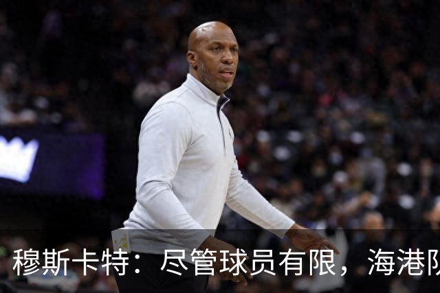 穆斯卡特：尽管球员有限，海港队全力备战迎战辽宁铁人