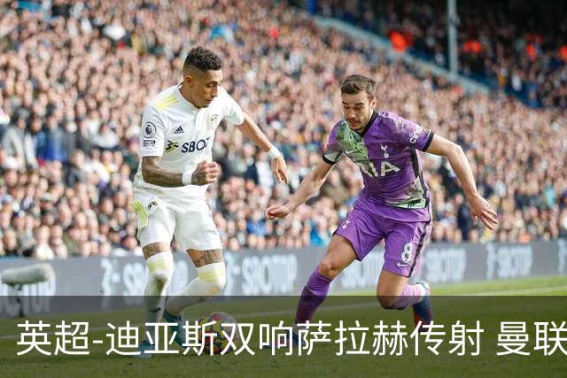 英超-迪亚斯双响萨拉赫传射 曼联0-3利物浦