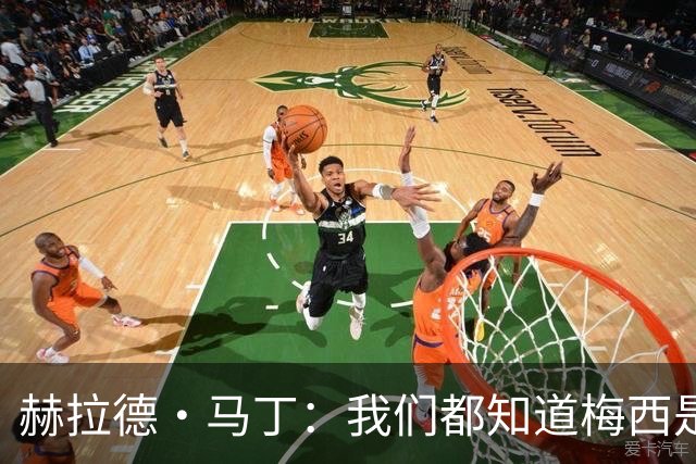 赫拉德·马丁：我们都知道梅西是谁，但他从未停止让我们惊叹