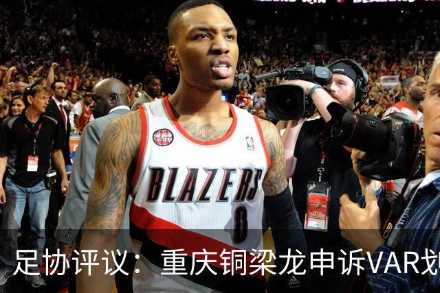 足协评议：重庆铜梁龙申诉VAR划线定格错误，评议组一致认为正确