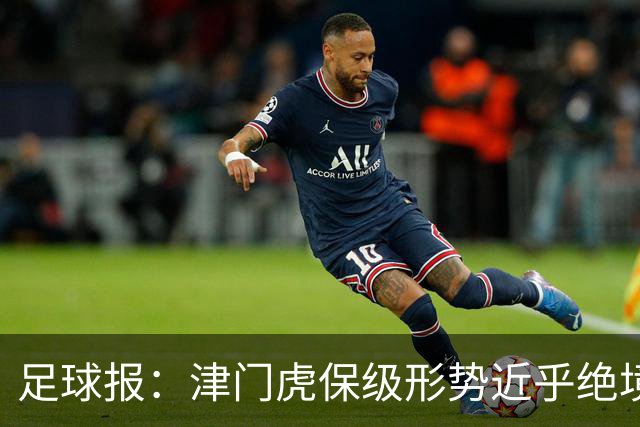 足球报：津门虎保级形势近乎绝境，海牛拉开保级喘息空间