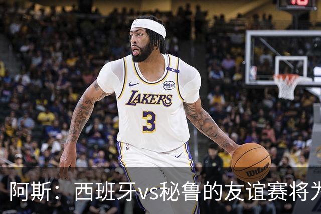 阿斯：西班牙vs秘鲁的友谊赛将为西班牙足协带来500万欧收入