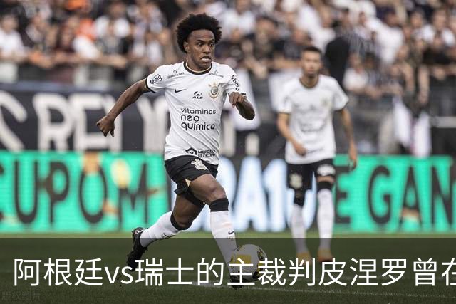 阿根廷vs瑞士的主裁判皮涅罗曾在执法上赛季欧冠半决赛时深受争议