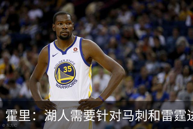 霍里：湖人需要针对马刺和雷霆进行补强 找到合适的人选防守文班