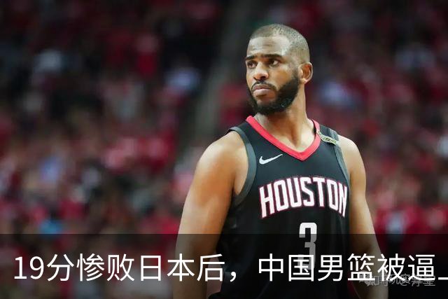 19分惨败日本后，中国男篮被逼上绝路！苏群：有身高的优势瞎投三分