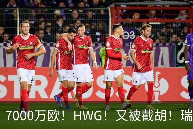 7000万欧！HWG！又被截胡！瑞士国脚转战英超