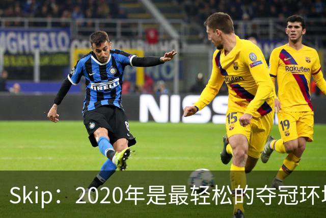 Skip：2020年是最轻松的夺冠环境 詹姆斯带湖人夺了个廉价总冠军
